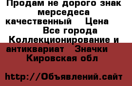 Продам не дорого знак мерседеса качественный  › Цена ­ 900 - Все города Коллекционирование и антиквариат » Значки   . Кировская обл.